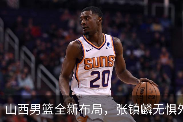 山西男篮全新布局，张镇麟无惧外界压力，全心投入比赛