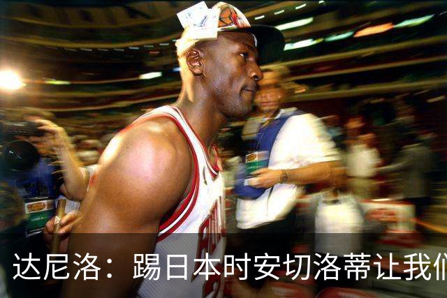 达尼洛：踢日本时安切洛蒂让我们冷静 坚信意大利会进2030世界杯