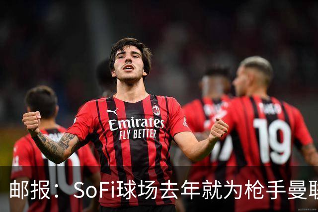 邮报：SoFi球场去年就为枪手曼联友谊赛做准备