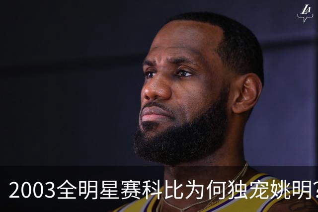 2003全明星赛科比为何独宠姚明？捏肩鼓励让位跳球，这情谊太戳心
